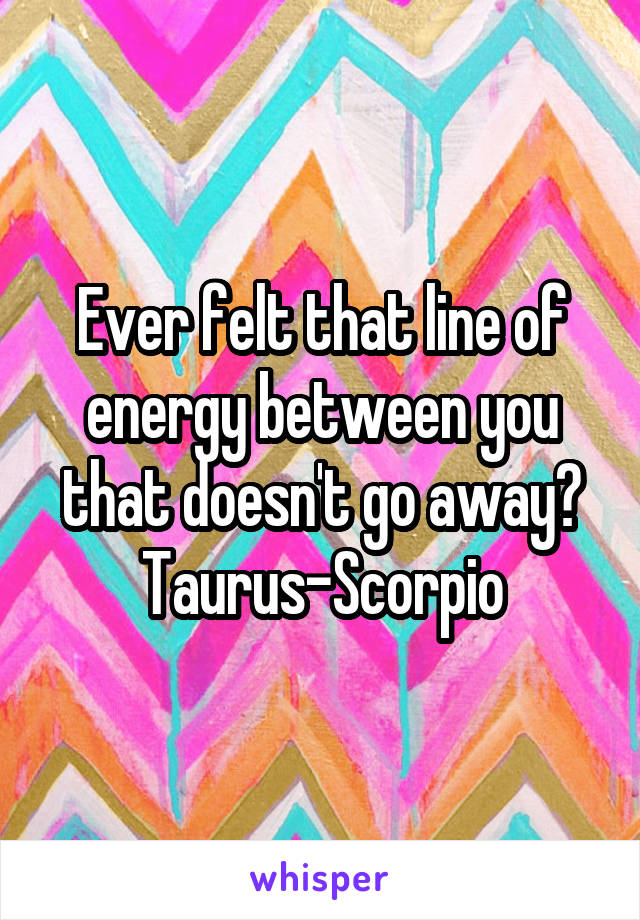 Ever felt that line of energy between you that doesn't go away?
Taurus-Scorpio
