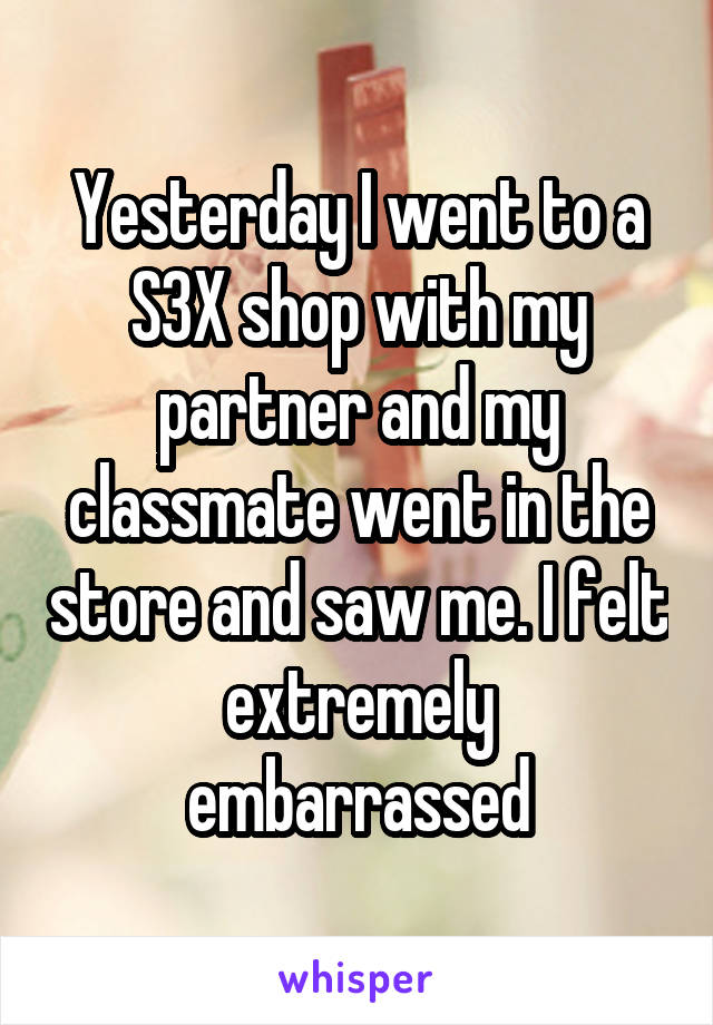 Yesterday I went to a S3X shop with my partner and my classmate went in the store and saw me. I felt extremely embarrassed
