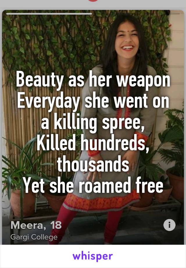 Beauty as her weapon
Everyday she went on a killing spree,
Killed hundreds, thousands
Yet she roamed free