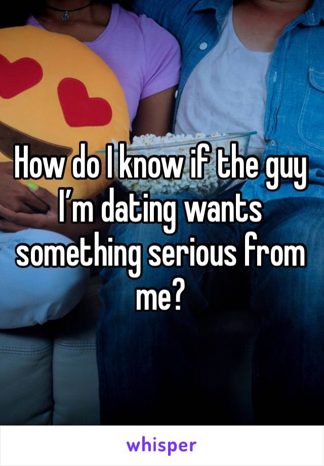 How do I know if the guy I’m dating wants something serious from me? 