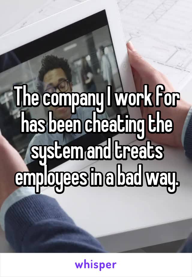 The company I work for has been cheating the system and treats employees in a bad way.