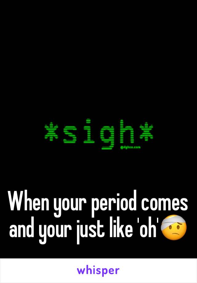 When your period comes and your just like 'oh'🤕