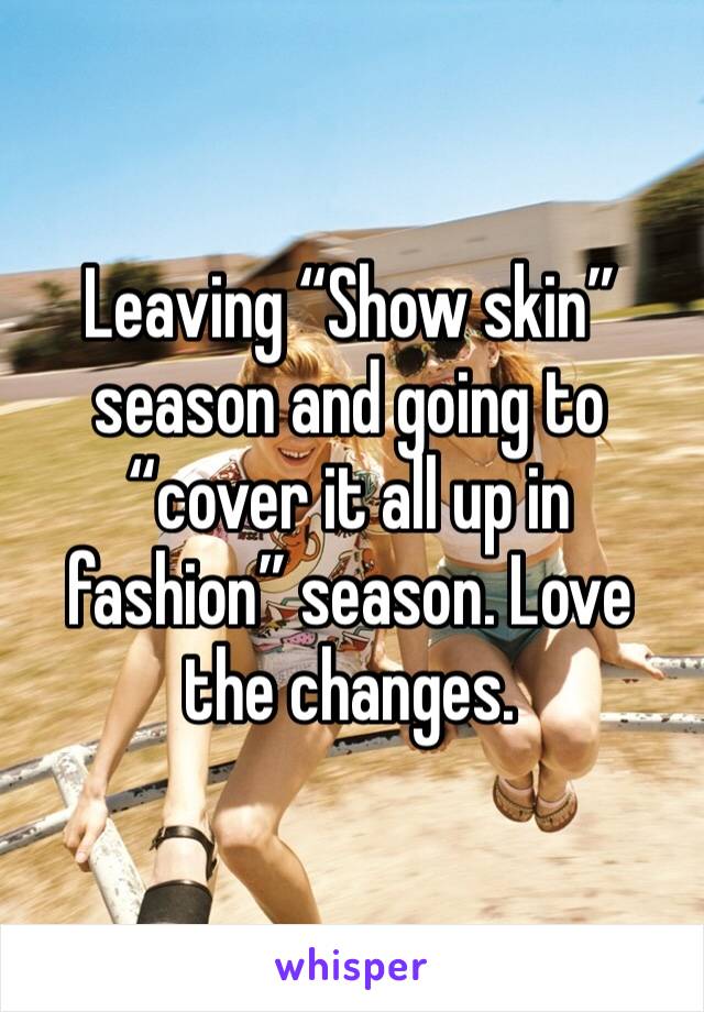 Leaving “Show skin” season and going to “cover it all up in fashion” season. Love the changes. 