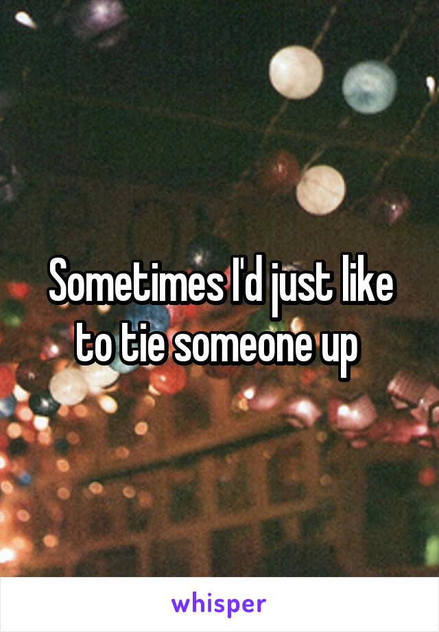 Sometimes I'd just like to tie someone up 