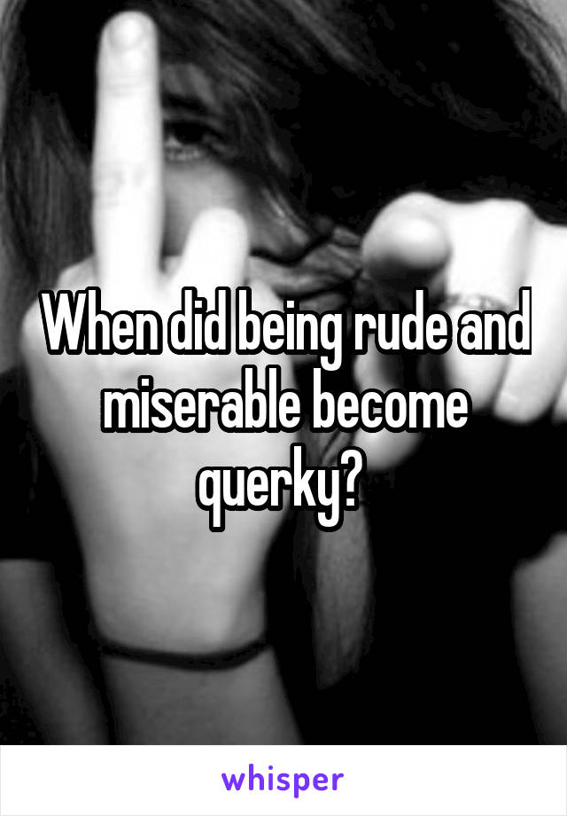 When did being rude and miserable become querky? 