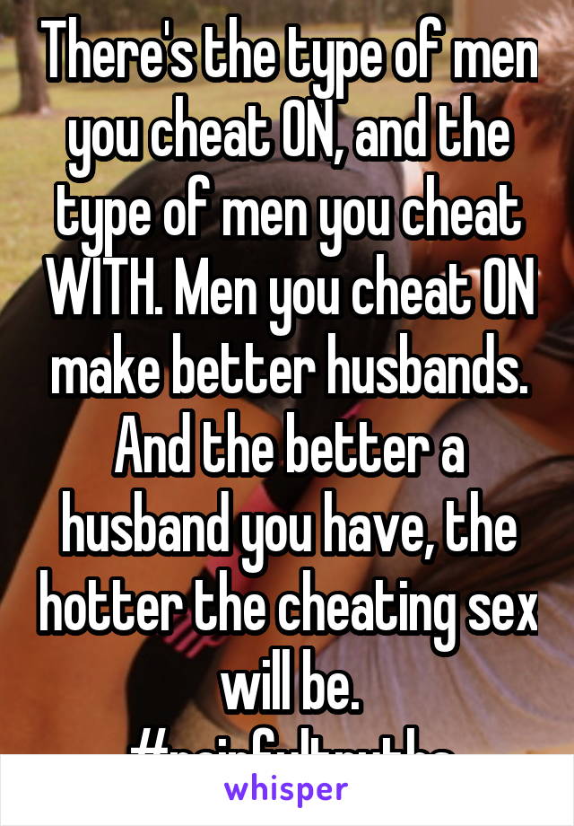 There's the type of men you cheat ON, and the type of men you cheat WITH. Men you cheat ON make better husbands. And the better a husband you have, the hotter the cheating sex will be.
#painfultruths
