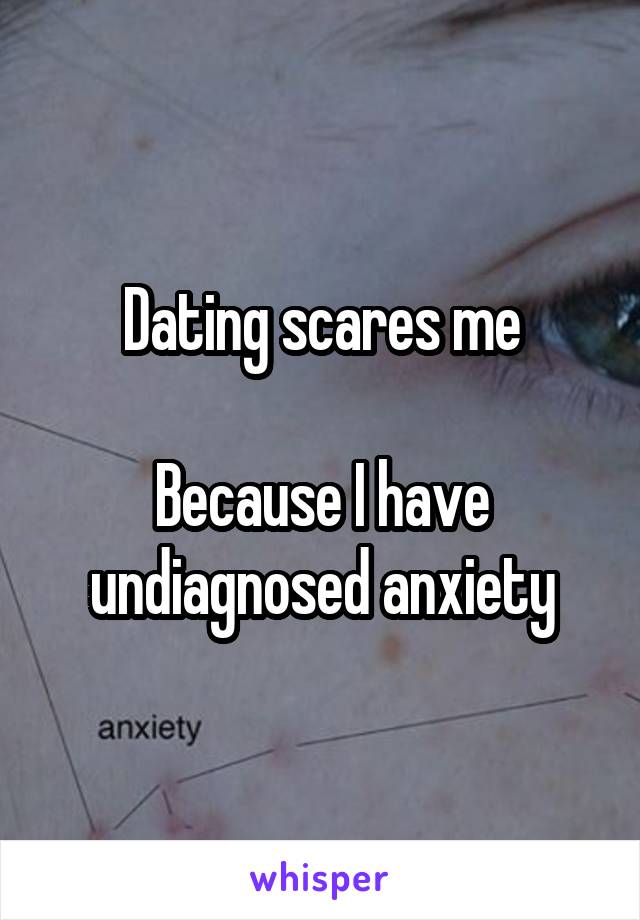 Dating scares me

Because I have undiagnosed anxiety