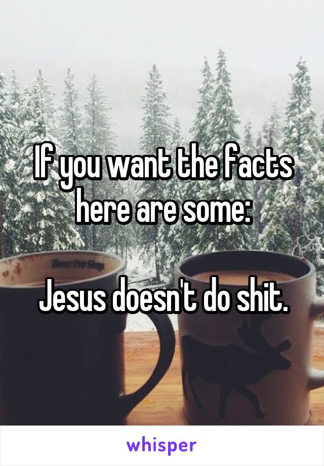 If you want the facts here are some:

Jesus doesn't do shit.