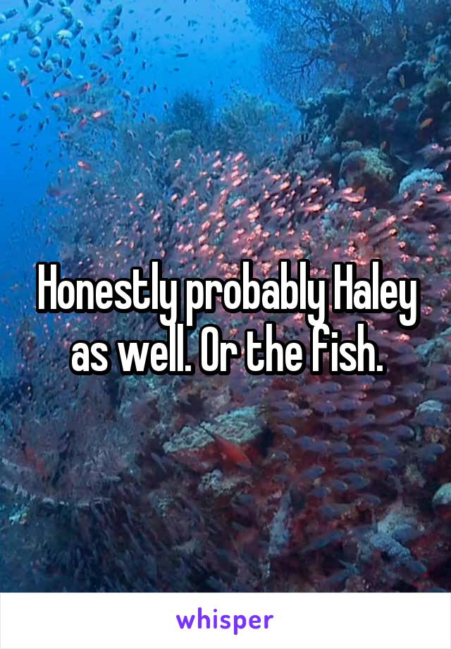 Honestly probably Haley as well. Or the fish.