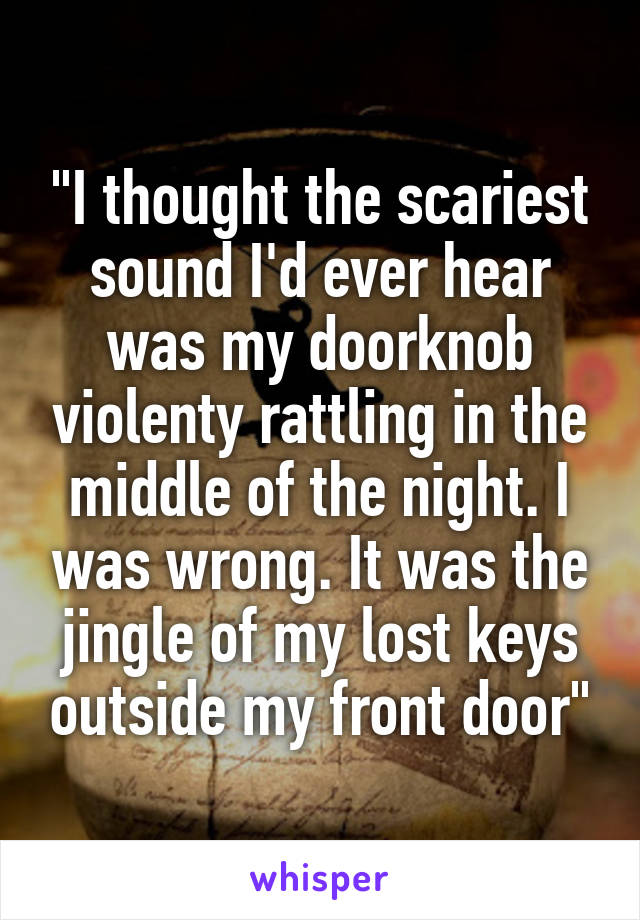 "I thought the scariest sound I'd ever hear was my doorknob violenty rattling in the middle of the night. I was wrong. It was the jingle of my lost keys outside my front door"