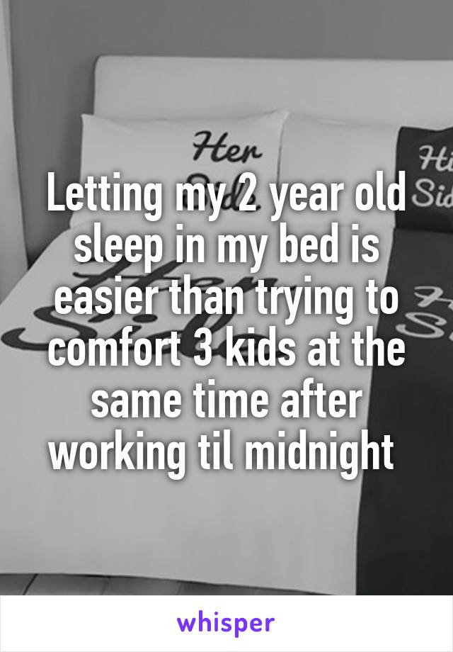 Letting my 2 year old sleep in my bed is easier than trying to comfort 3 kids at the same time after working til midnight 
