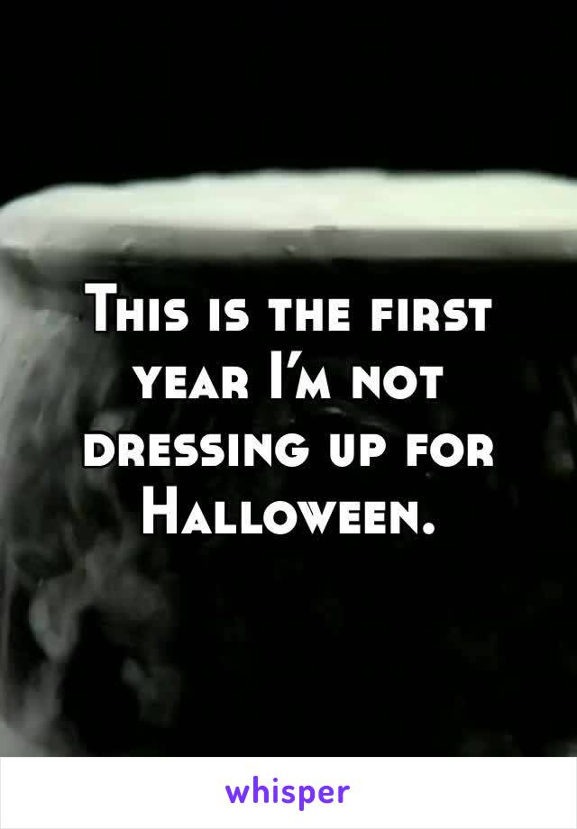 This is the first year I’m not dressing up for Halloween. 