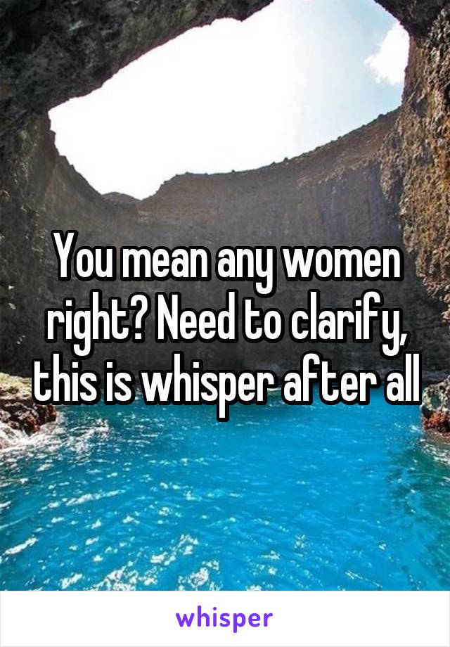 You mean any women right? Need to clarify, this is whisper after all