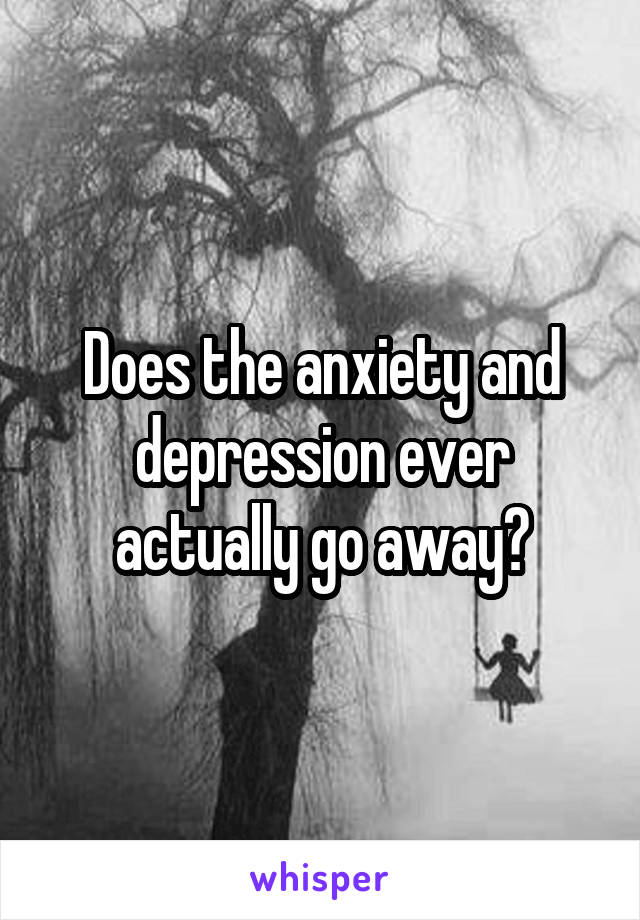 Does the anxiety and depression ever actually go away?