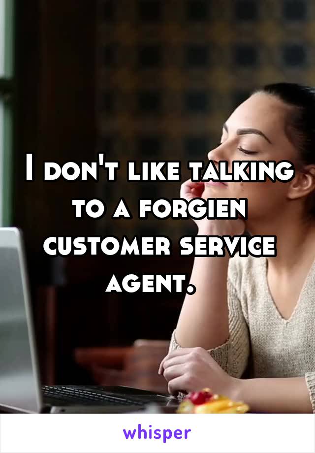 I don't like talking to a forgien customer service agent.  