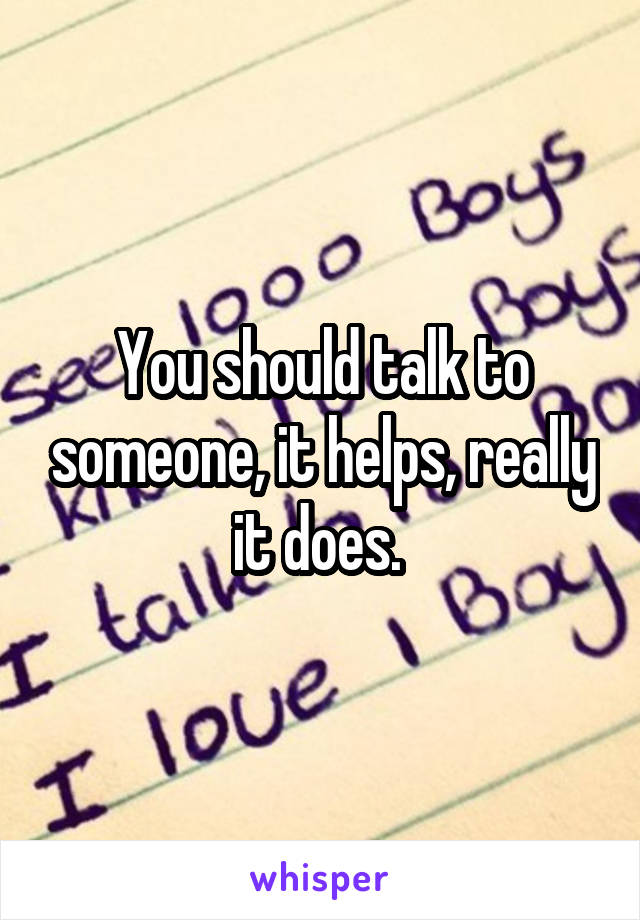 You should talk to someone, it helps, really it does. 