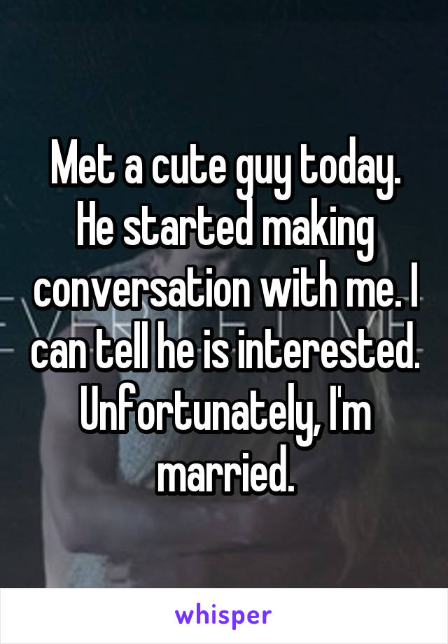 Met a cute guy today. He started making conversation with me. I can tell he is interested. Unfortunately, I'm married.