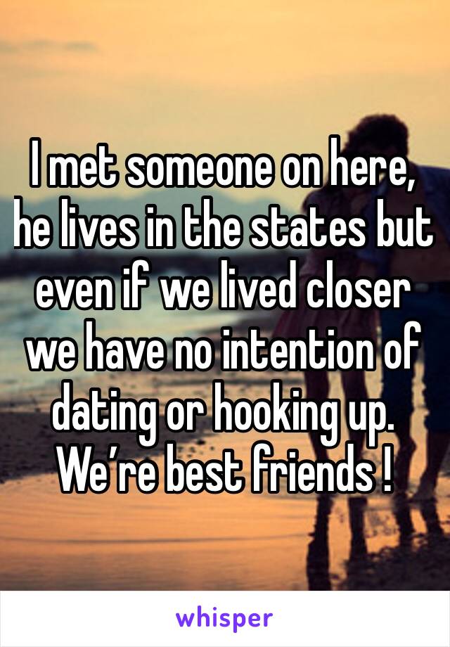 I met someone on here, he lives in the states but even if we lived closer we have no intention of dating or hooking up. We’re best friends !