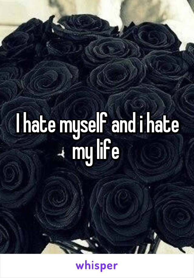 I hate myself and i hate my life 