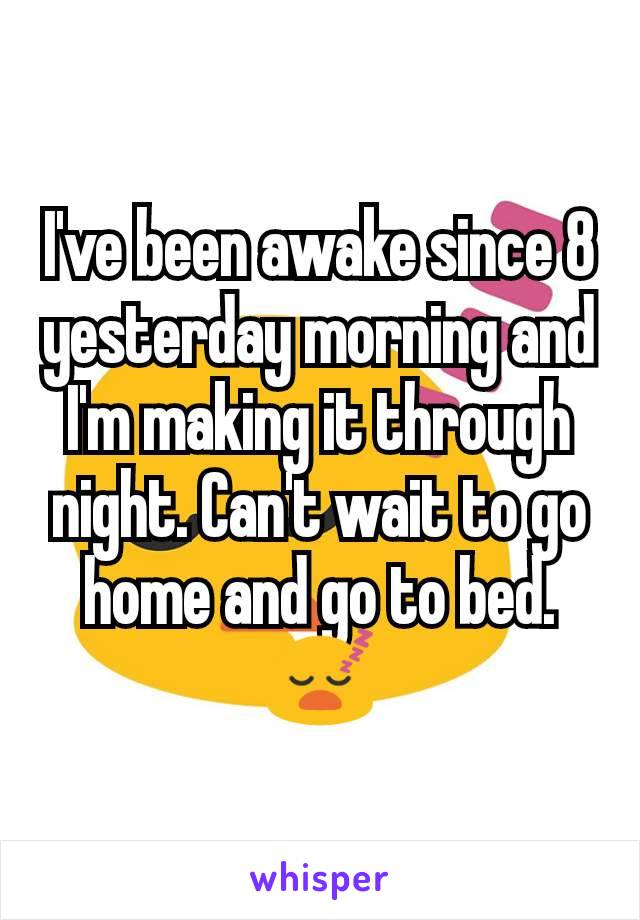 I've been awake since 8 yesterday morning and I'm making it through night. Can't wait to go home and go to bed.😴