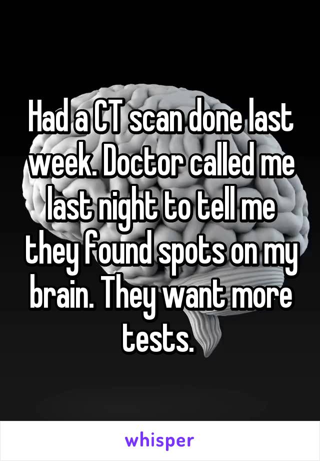 Had a CT scan done last week. Doctor called me last night to tell me they found spots on my brain. They want more tests. 