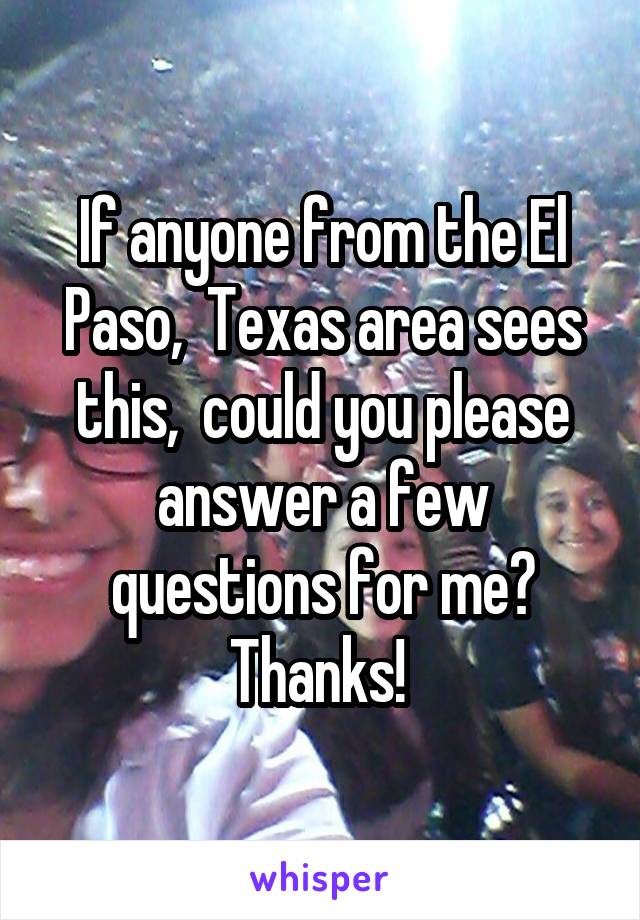 If anyone from the El Paso,  Texas area sees this,  could you please answer a few questions for me? Thanks! 