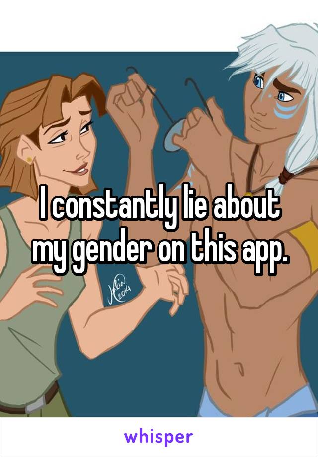 I constantly lie about my gender on this app.
