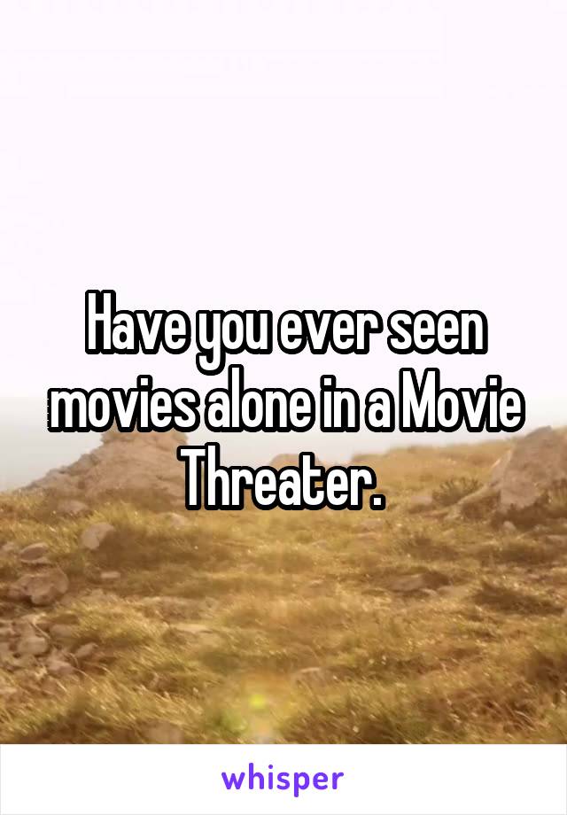 Have you ever seen movies alone in a Movie Threater. 
