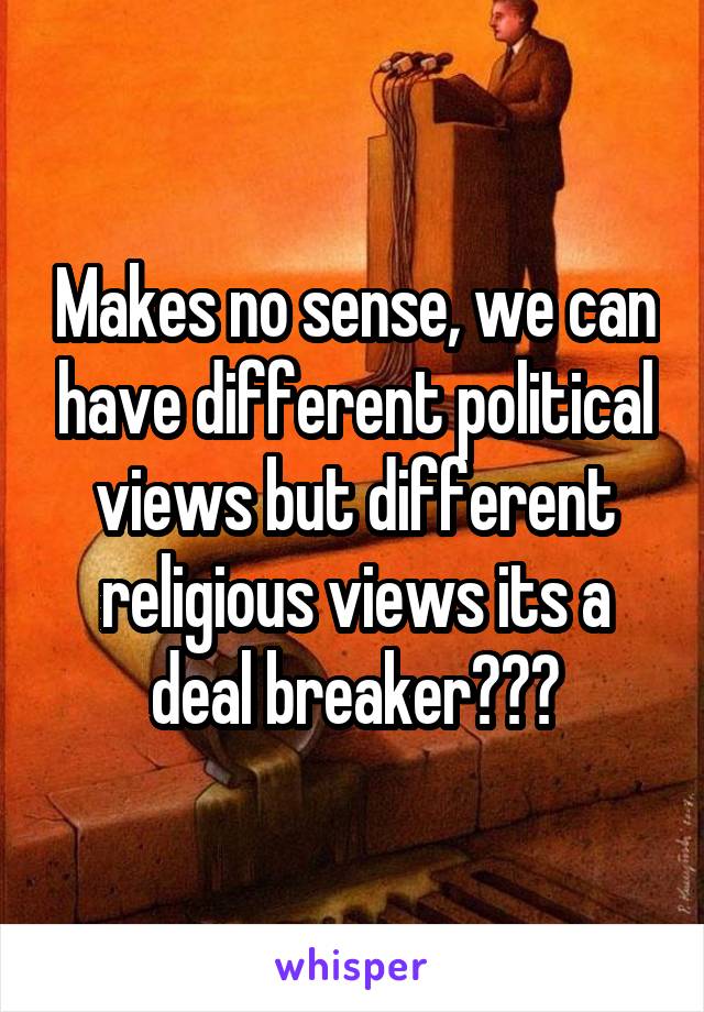 Makes no sense, we can have different political views but different religious views its a deal breaker???