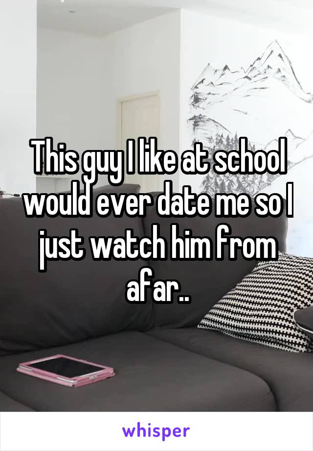 This guy I like at school would ever date me so I just watch him from afar..