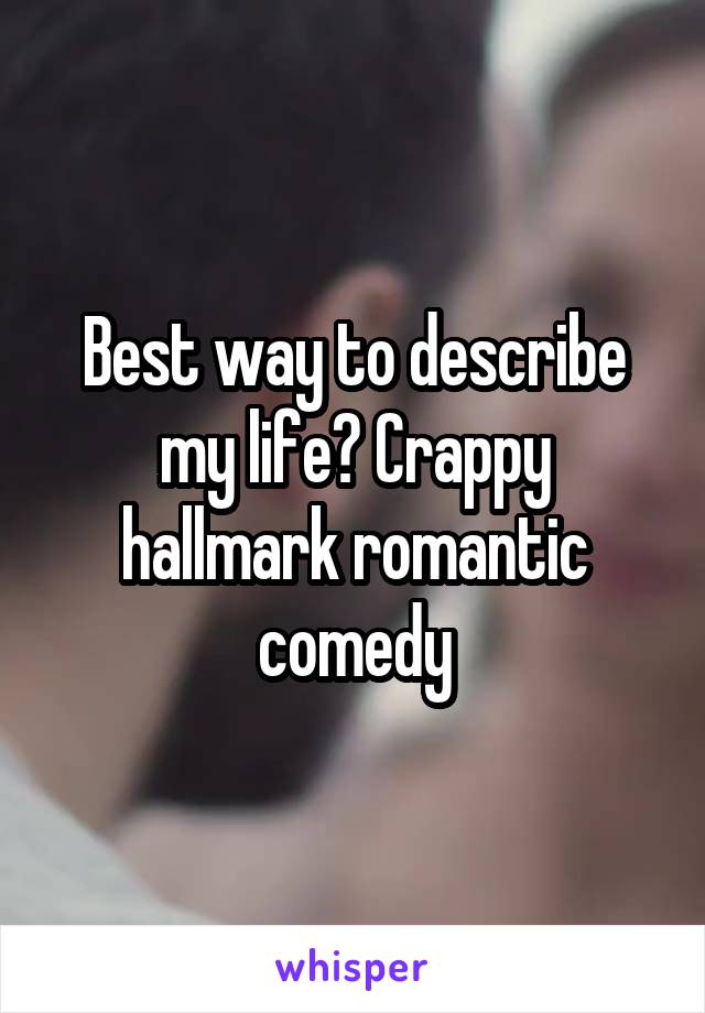 Best way to describe my life? Crappy hallmark romantic comedy