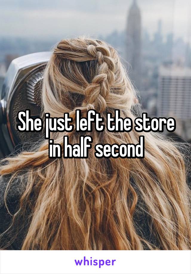She just left the store in half second