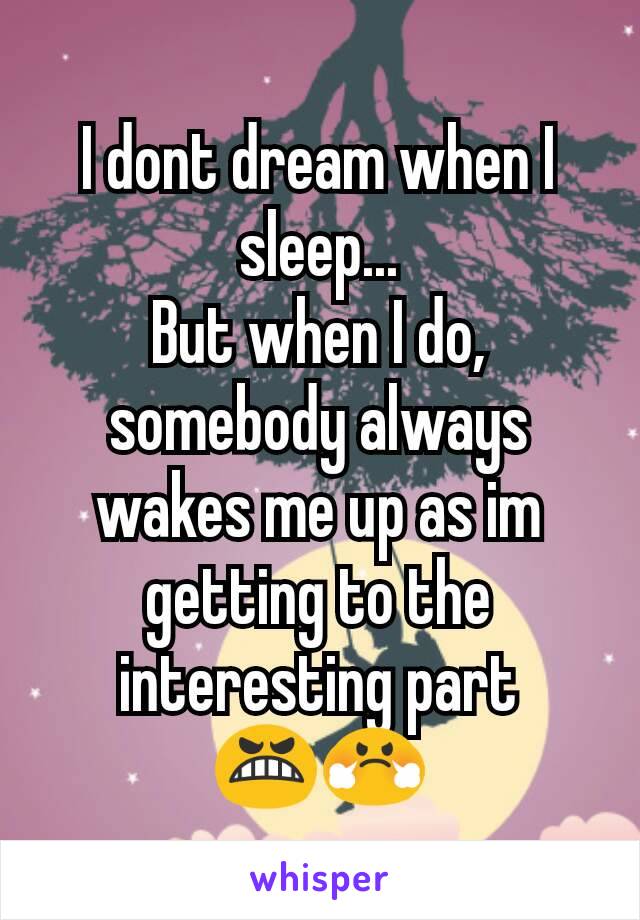 I dont dream when I sleep...
But when I do, somebody always wakes me up as im getting to the interesting part
😬😤