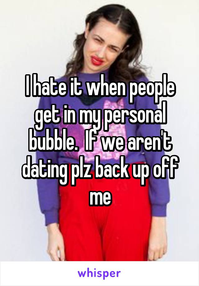 I hate it when people get in my personal bubble.  If we aren't dating plz back up off me