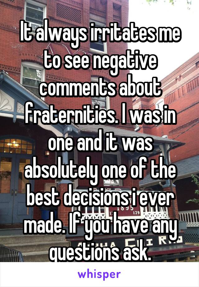 It always irritates me to see negative comments about fraternities. I was in one and it was absolutely one of the best decisions i ever made. If you have any questions ask.
