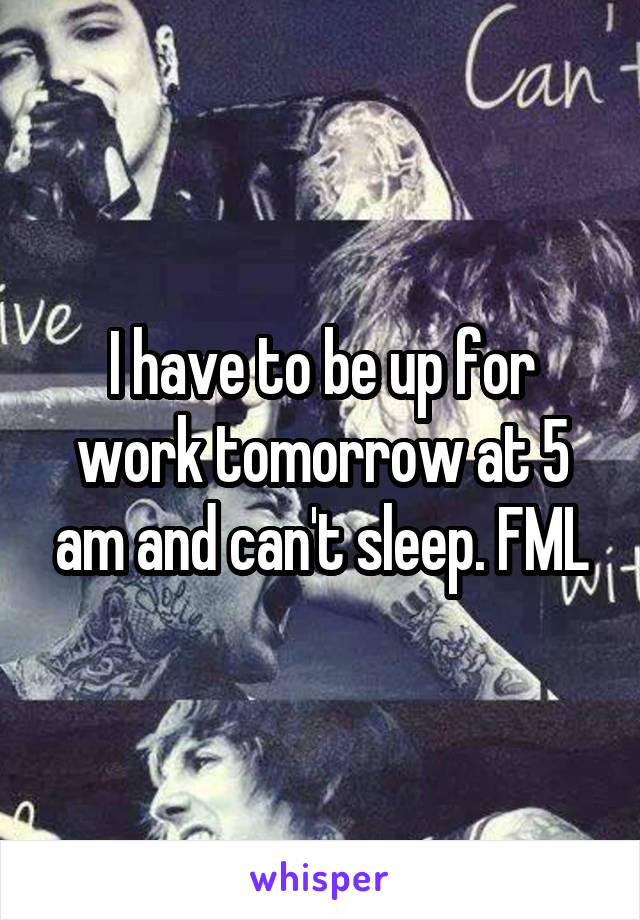 I have to be up for work tomorrow at 5 am and can't sleep. FML