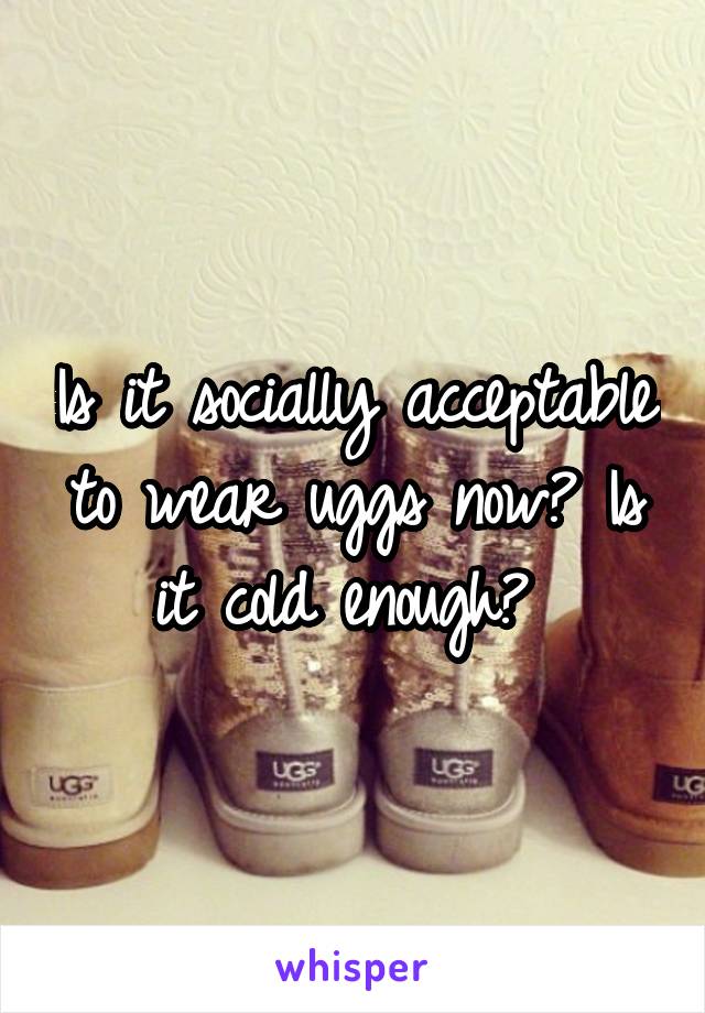 Is it socially acceptable to wear uggs now? Is it cold enough? 
