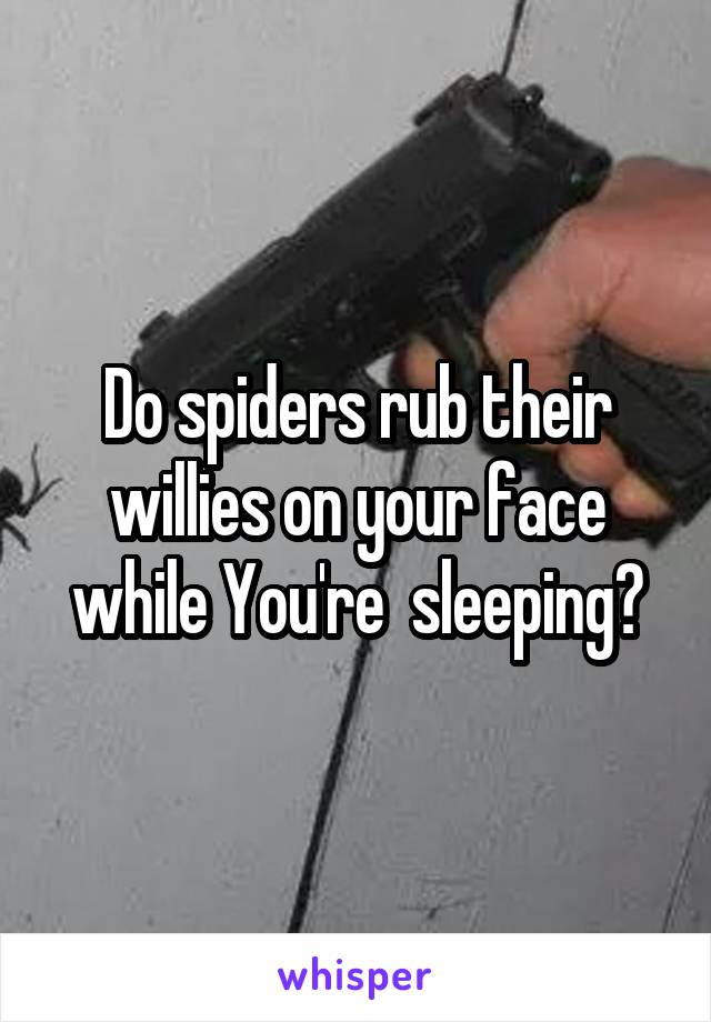 Do spiders rub their willies on your face while You're  sleeping?