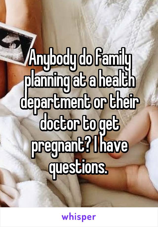 Anybody do family planning at a health department or their doctor to get pregnant? I have questions. 