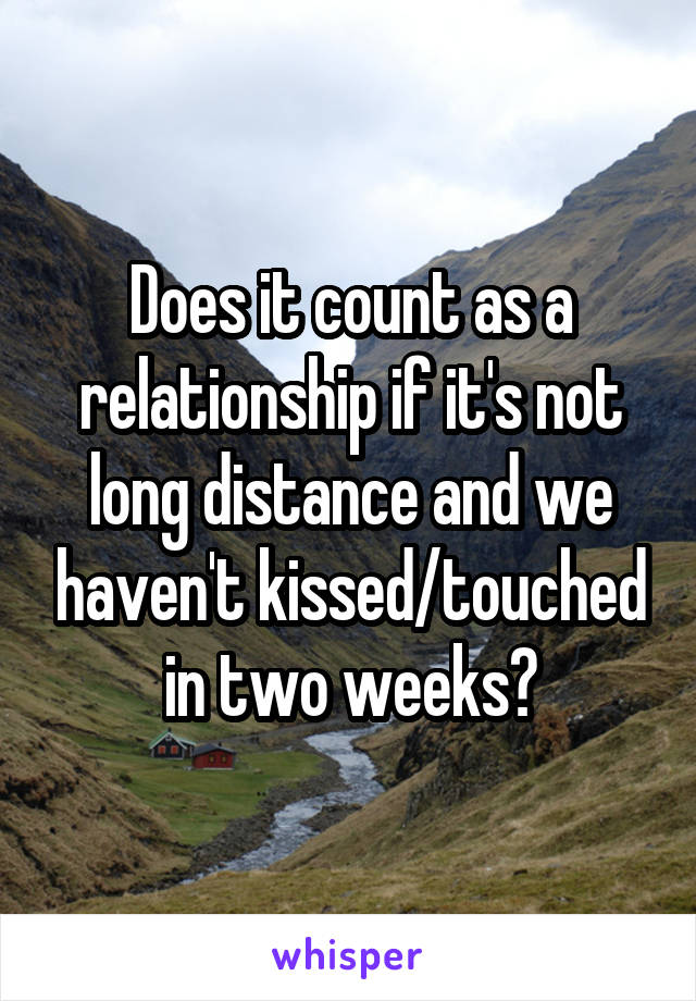 Does it count as a relationship if it's not long distance and we haven't kissed/touched in two weeks?