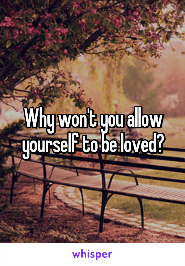 Why won't you allow yourself to be loved?