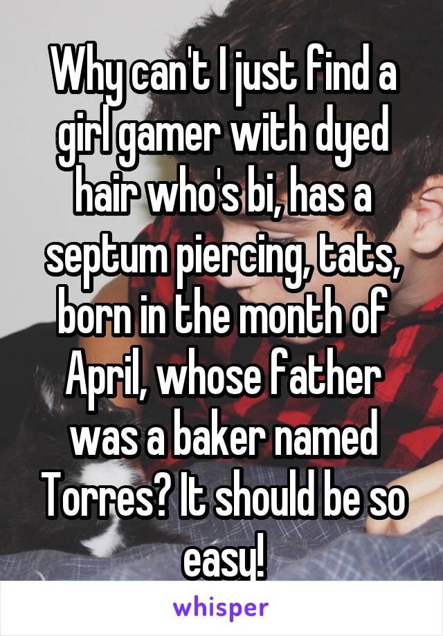 Why can't I just find a girl gamer with dyed hair who's bi, has a septum piercing, tats, born in the month of April, whose father was a baker named Torres? It should be so easy!
