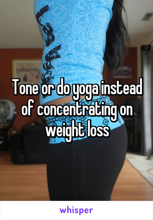 Tone or do yoga instead of concentrating on weight loss