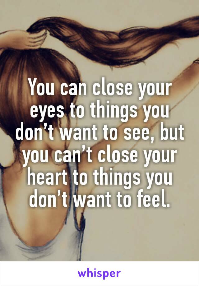 You can close your eyes to things you don’t want to see, but you can’t close your heart to things you don’t want to feel.
