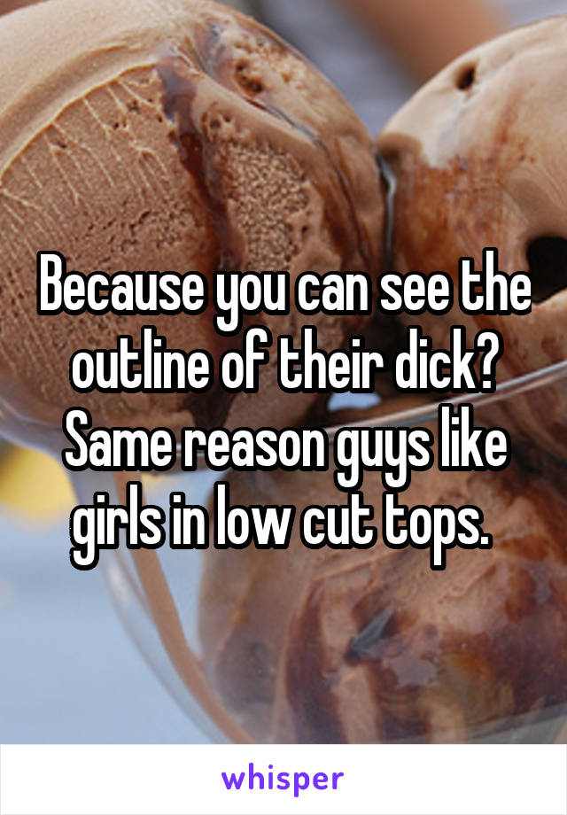 Because you can see the outline of their dick? Same reason guys like girls in low cut tops. 