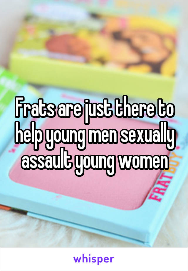 Frats are just there to help young men sexually assault young women