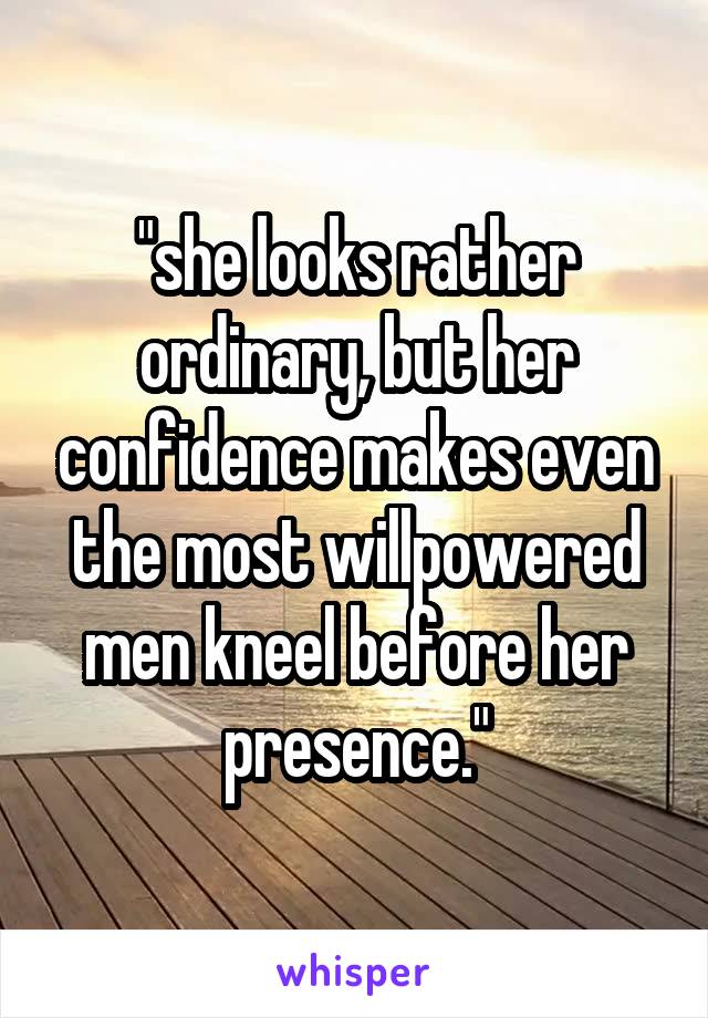 "she looks rather ordinary, but her confidence makes even the most willpowered men kneel before her presence."