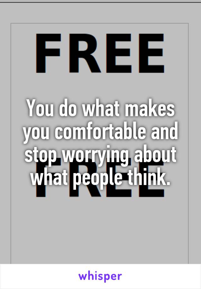 You do what makes you comfortable and stop worrying about what people think.