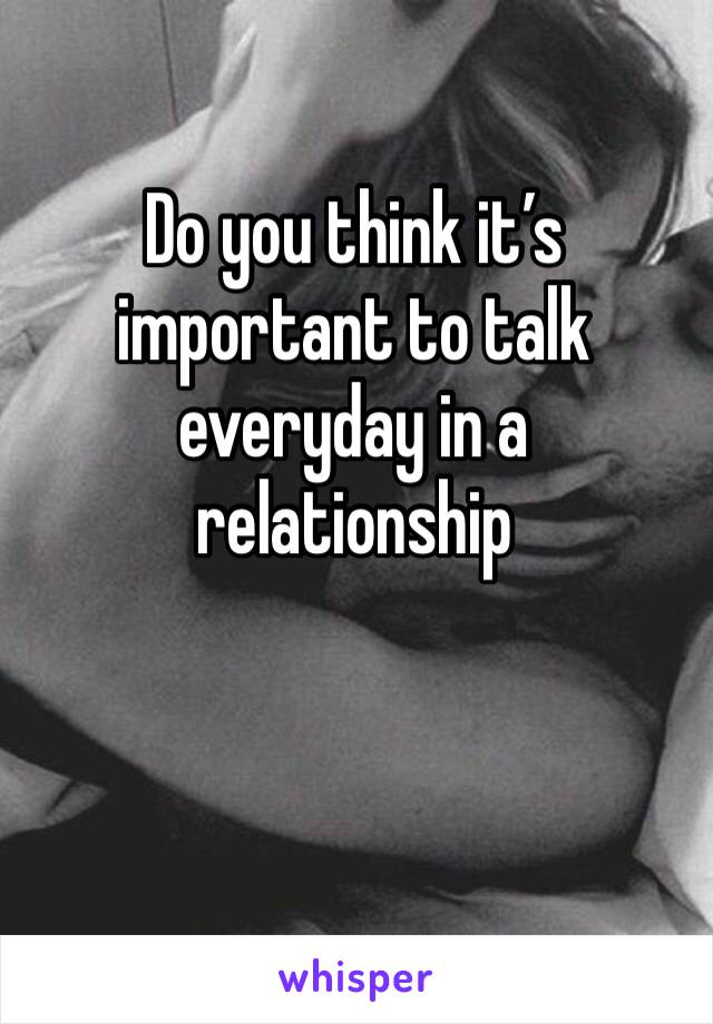 Do you think it’s important to talk everyday in a relationship 
