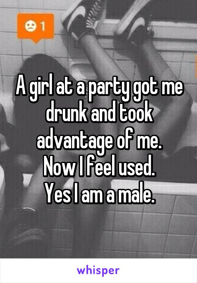 A girl at a party got me drunk and took advantage of me.
Now I feel used.
Yes I am a male.